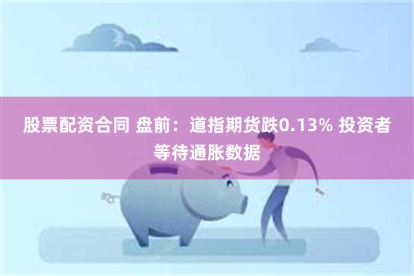 股票配资合同 盘前：道指期货跌0.13% 投资者等待通胀数据