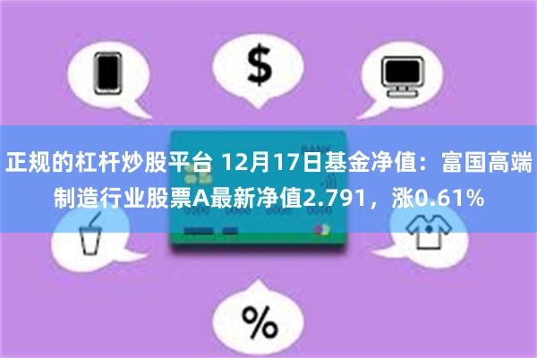 正规的杠杆炒股平台 12月17日基金净值：富国高端制造行业股票A最新净值2.791，涨0.61%