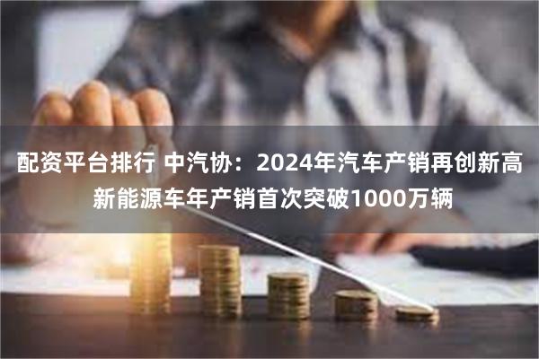 配资平台排行 中汽协：2024年汽车产销再创新高 新能源车年产销首次突破1000万辆