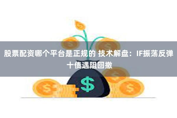 股票配资哪个平台是正规的 技术解盘：IF振荡反弹 十债遇阻回撤