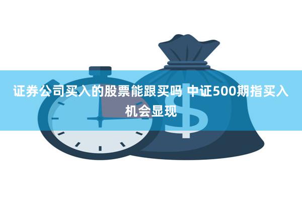 证券公司买入的股票能跟买吗 中证500期指买入机会显现