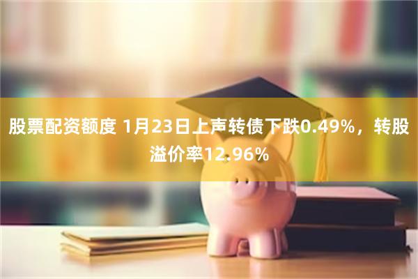 股票配资额度 1月23日上声转债下跌0.49%，转股溢价率12.96%