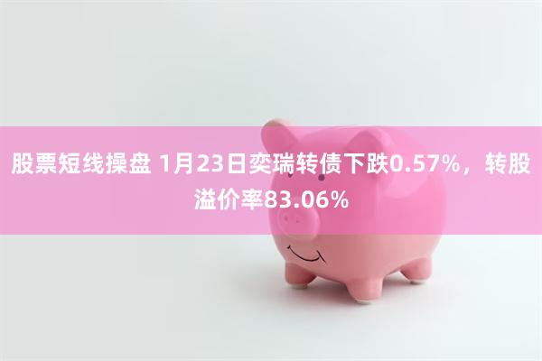 股票短线操盘 1月23日奕瑞转债下跌0.57%，转股溢价率83.06%