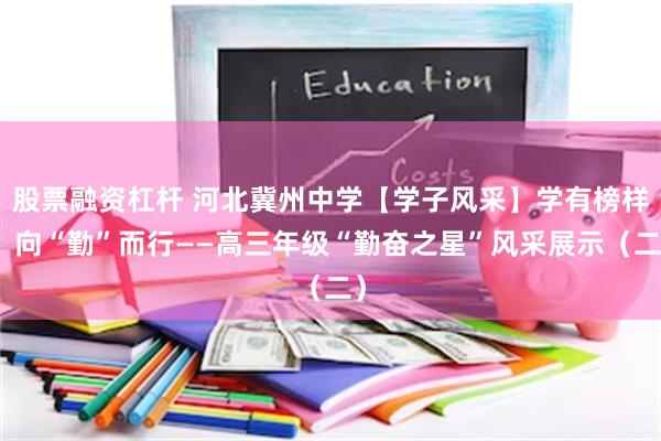 股票融资杠杆 河北冀州中学【学子风采】学有榜样，向“勤”而行——高三年级“勤奋之星”风采展示（二）