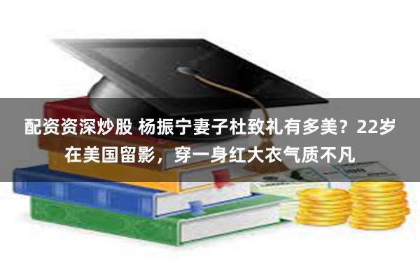 配资资深炒股 杨振宁妻子杜致礼有多美？22岁在美国留影，穿一身红大衣气质不凡