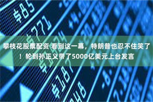 攀枝花股票配资 看到这一幕，特朗普也忍不住笑了！轮到孙正义带了5000亿美元上台发言