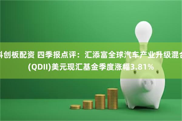 科创板配资 四季报点评：汇添富全球汽车产业升级混合(QDII)美元现汇基金季度涨幅3.81%