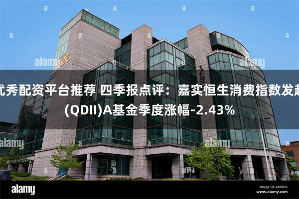 优秀配资平台推荐 四季报点评：嘉实恒生消费指数发起(QDII)A基金季度涨幅-2.43%