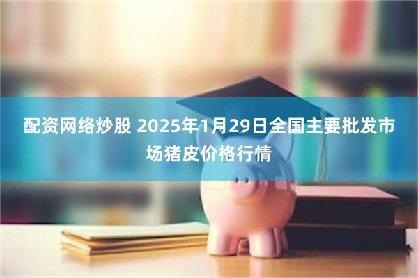 配资网络炒股 2025年1月29日全国主要批发市场猪皮价格行情