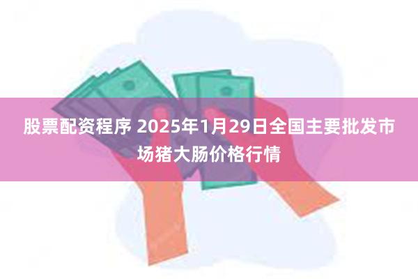 股票配资程序 2025年1月29日全国主要批发市场猪大肠价格行情