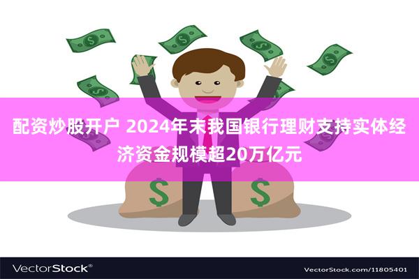 配资炒股开户 2024年末我国银行理财支持实体经济资金规模超20万亿元