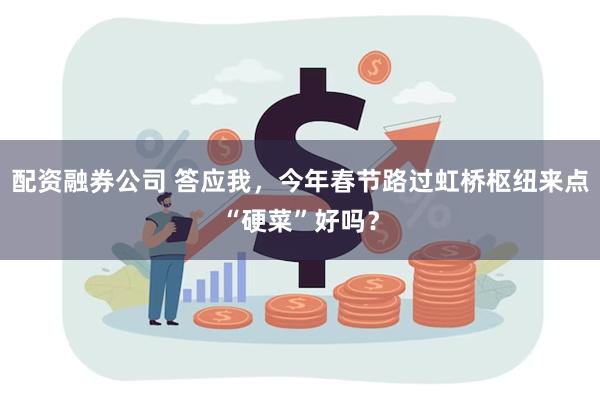 配资融券公司 答应我，今年春节路过虹桥枢纽来点“硬菜”好吗？