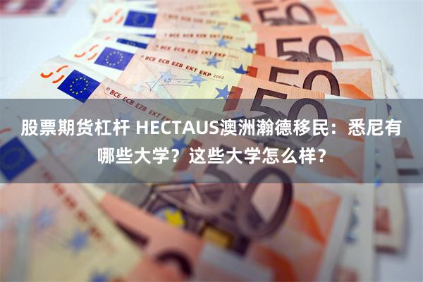 股票期货杠杆 HECTAUS澳洲瀚德移民：悉尼有哪些大学？这些大学怎么样？