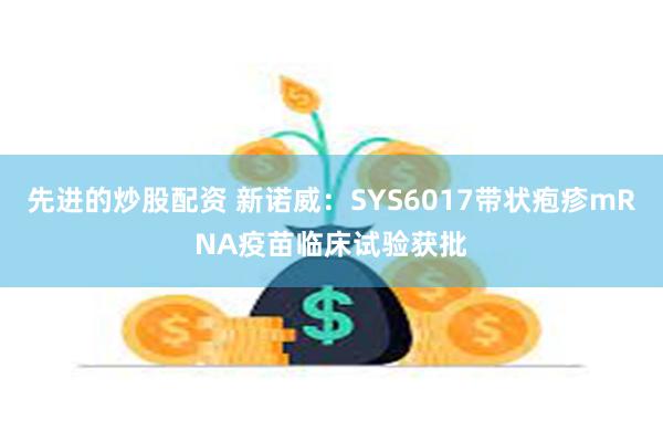 先进的炒股配资 新诺威：SYS6017带状疱疹mRNA疫苗临床试验获批