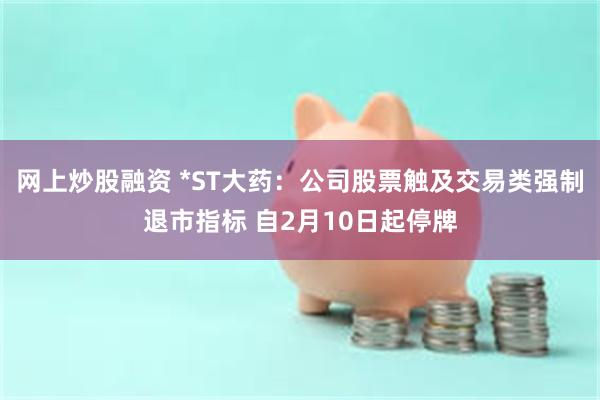 网上炒股融资 *ST大药：公司股票触及交易类强制退市指标 自2月10日起停牌