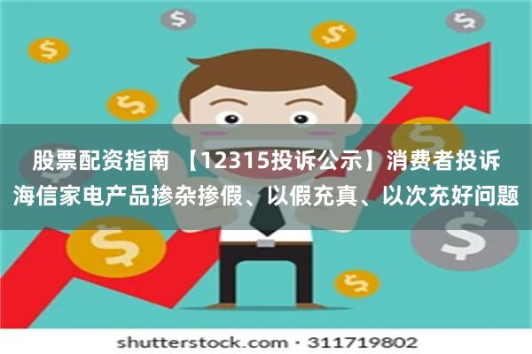 股票配资指南 【12315投诉公示】消费者投诉海信家电产品掺杂掺假、以假充真、以次充好问题