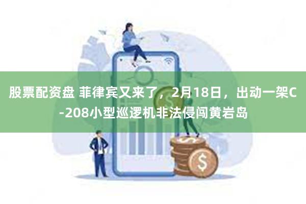 股票配资盘 菲律宾又来了，2月18日，出动一架C-208小型巡逻机非法侵闯黄岩岛