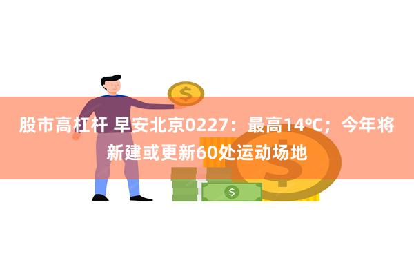 股市高杠杆 早安北京0227：最高14℃；今年将新建或更新60处运动场地