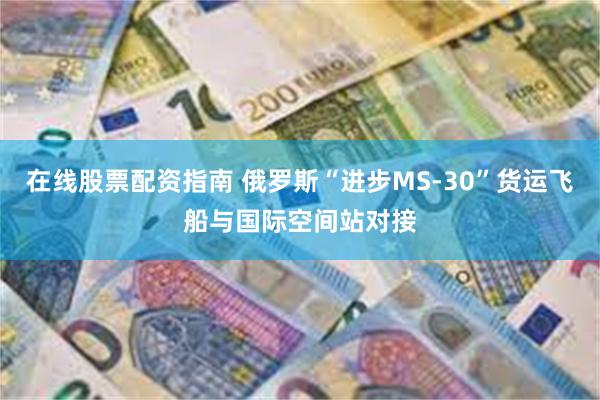 在线股票配资指南 俄罗斯“进步MS-30”货运飞船与国际空间站对接