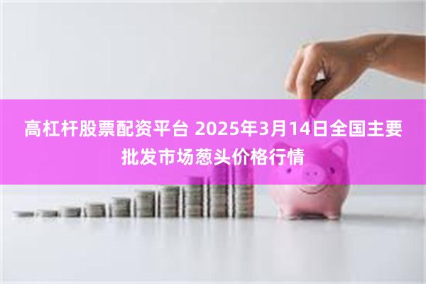 高杠杆股票配资平台 2025年3月14日全国主要批发市场葱头价格行情