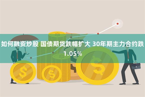 如何融资炒股 国债期货跌幅扩大 30年期主力合约跌1.05%