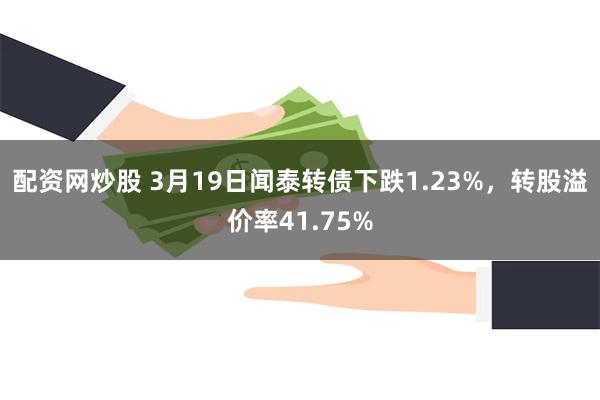 配资网炒股 3月19日闻泰转债下跌1.23%，转股溢价率41.75%