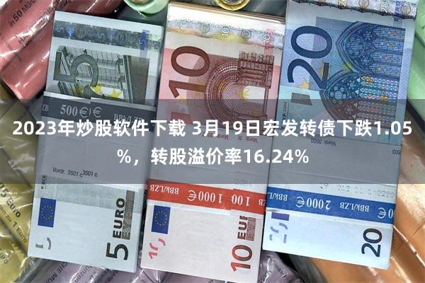 2023年炒股软件下载 3月19日宏发转债下跌1.05%，转股溢价率16.24%