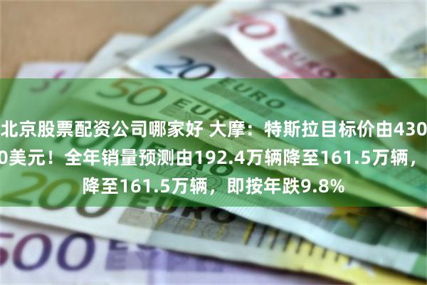 北京股票配资公司哪家好 大摩：特斯拉目标价由430美元下调至410美元！全年销量预测由192.4万辆降至161.5万辆，即按年跌9.8%