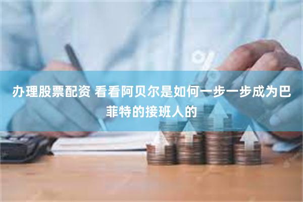 办理股票配资 看看阿贝尔是如何一步一步成为巴菲特的接班人的