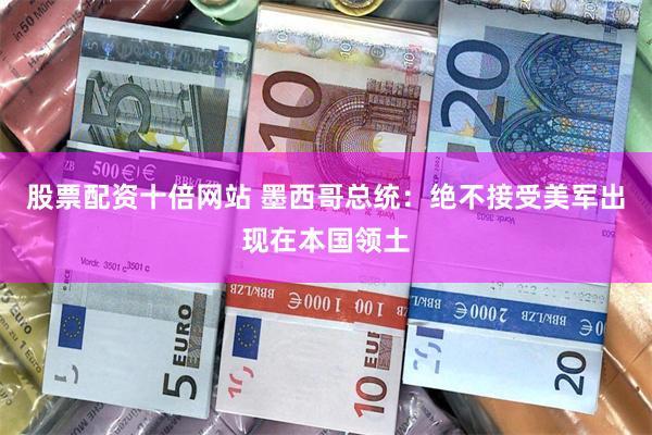 股票配资十倍网站 墨西哥总统：绝不接受美军出现在本国领土