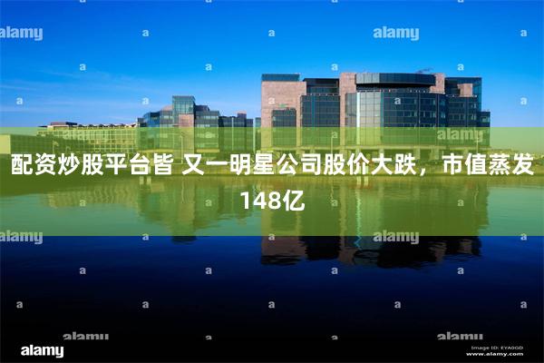 配资炒股平台皆 又一明星公司股价大跌，市值蒸发148亿