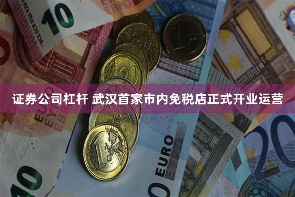 证券公司杠杆 武汉首家市内免税店正式开业运营