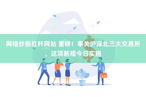 网络炒股杠杆网站 重磅！事关沪深北三大交易所，这项新规今日实施