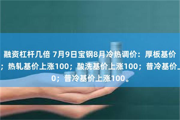 融资杠杆几倍 7月9日宝钢8月冷热调价：厚板基价上涨100；热轧基价上涨100；酸洗基价上涨100；普冷基价上涨100。