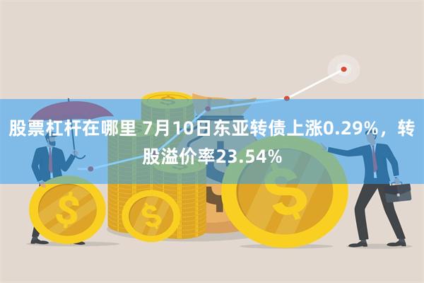 股票杠杆在哪里 7月10日东亚转债上涨0.29%，转股溢价率23.54%
