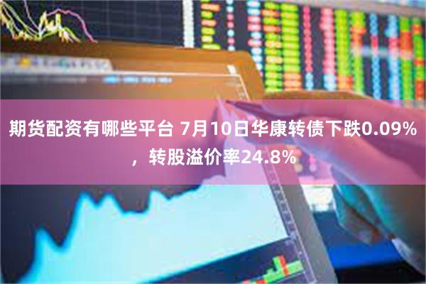 期货配资有哪些平台 7月10日华康转债下跌0.09%，转股溢价率24.8%