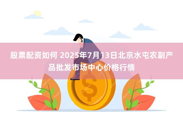 股票配资如何 2025年7月13日北京水屯农副产品批发市场中心价格行情