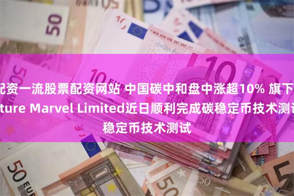 配资一流股票配资网站 中国碳中和盘中涨超10% 旗下Future Marvel Limited近日顺利完成碳稳定币技术测试