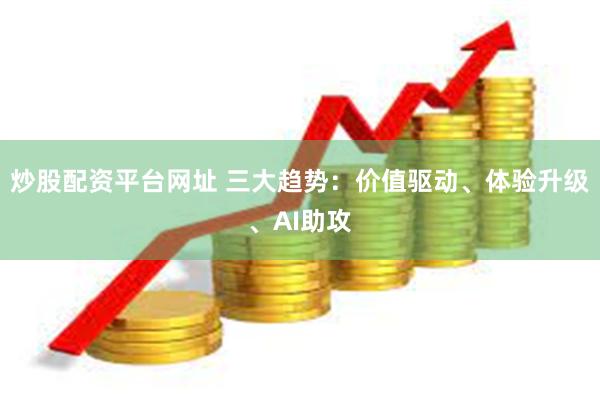 炒股配资平台网址 三大趋势：价值驱动、体验升级、AI助攻