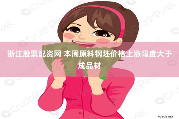 浙江股票配资网 本周原料钢坯价格上涨幅度大于成品材