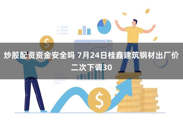 炒股配资资金安全吗 7月24日桂鑫建筑钢材出厂价二次下调30