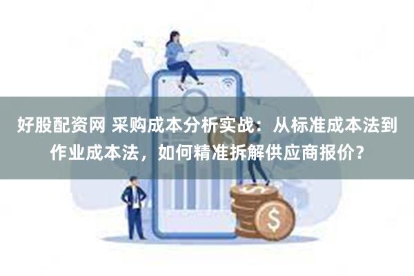 好股配资网 采购成本分析实战：从标准成本法到作业成本法，如何精准拆解供应商报价？