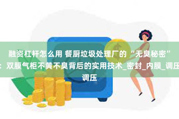 融资杠杆怎么用 餐厨垃圾处理厂的 “无臭秘密”：双膜气柜不黄不臭背后的实用技术_密封_内膜_调压