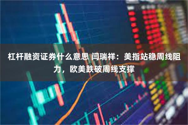 杠杆融资证券什么意思 闫瑞祥：美指站稳周线阻力，欧美跌破周线支撑