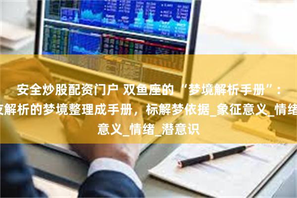 安全炒股配资门户 双鱼座的 “梦境解析手册”：把给朋友解析的梦境整理成手册，标解梦依据_象征意义_情绪_潜意识