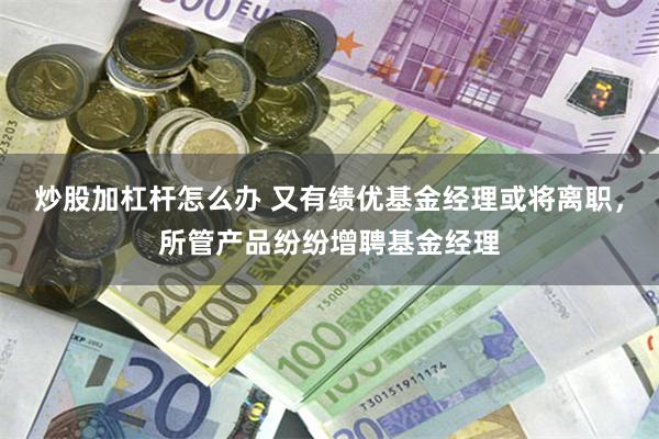 炒股加杠杆怎么办 又有绩优基金经理或将离职，所管产品纷纷增聘基金经理