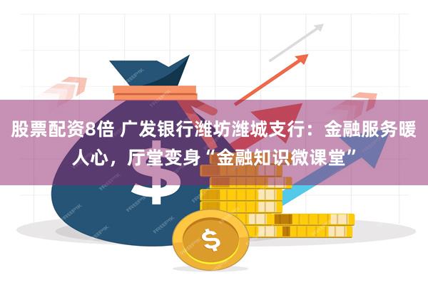 股票配资8倍 广发银行潍坊潍城支行：金融服务暖人心，厅堂变身“金融知识微课堂”