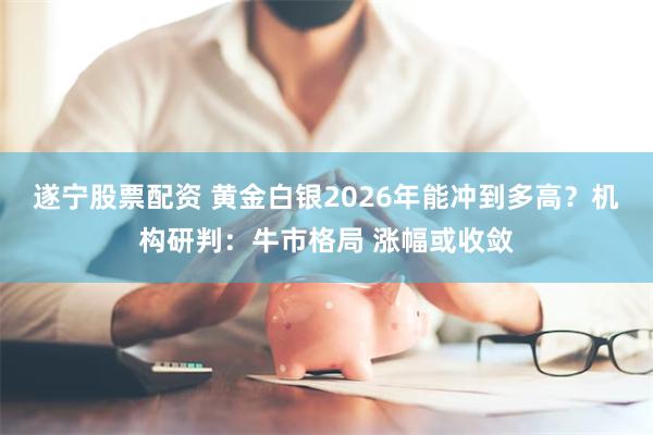 遂宁股票配资 黄金白银2026年能冲到多高？机构研判：牛市格局 涨幅或收敛